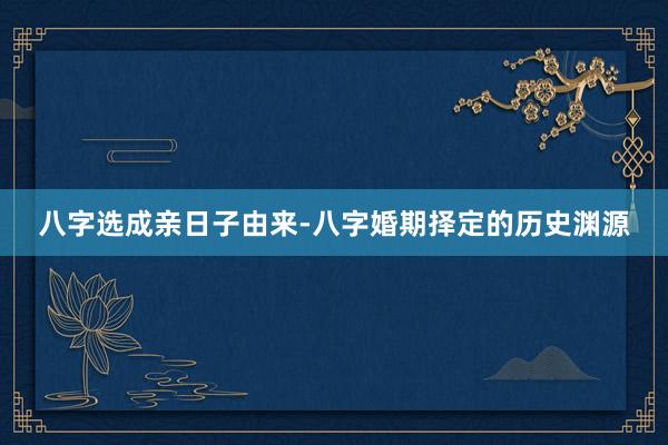 八字选成亲日子由来-八字婚期择定的历史渊源