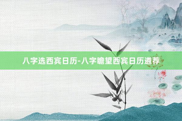 八字选西宾日历-八字瞻望西宾日历遴荐