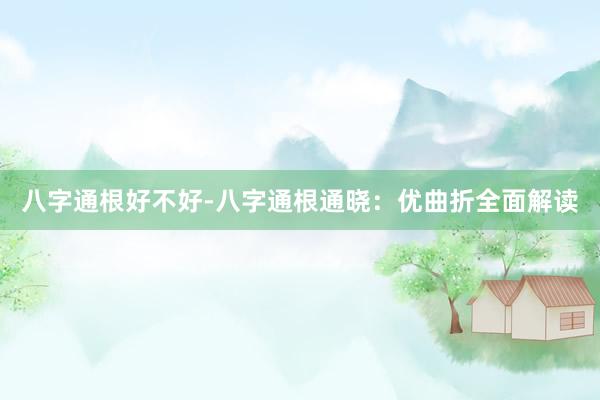 八字通根好不好-八字通根通晓：优曲折全面解读
