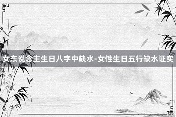 女东说念主生日八字中缺水-女性生日五行缺水证实