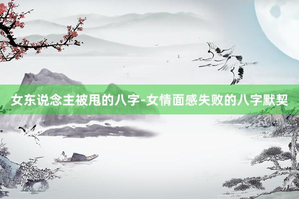女东说念主被甩的八字-女情面感失败的八字默契