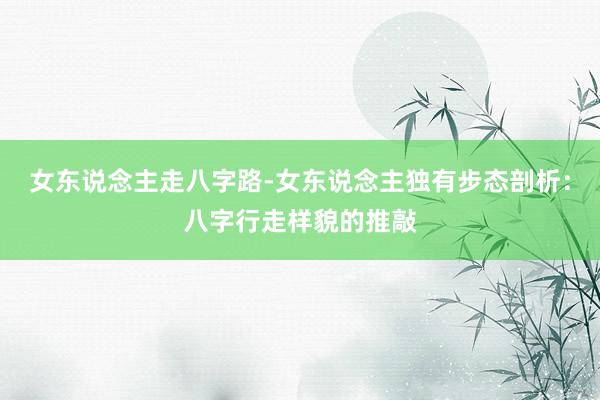 女东说念主走八字路-女东说念主独有步态剖析：八字行走样貌的推敲