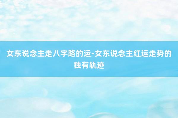 女东说念主走八字路的运-女东说念主红运走势的独有轨迹