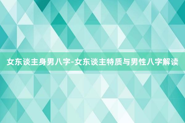 女东谈主身男八字-女东谈主特质与男性八字解读