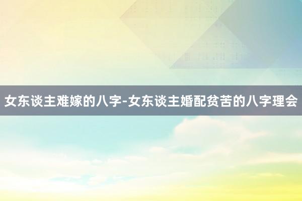 女东谈主难嫁的八字-女东谈主婚配贫苦的八字理会