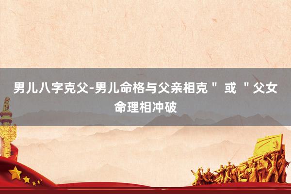 男儿八字克父-男儿命格与父亲相克＂ 或 ＂父女命理相冲破
