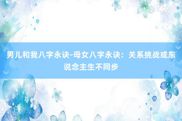 男儿和我八字永诀-母女八字永诀：关系挑战或东说念主生不同步